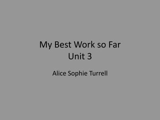My Best Work so Far
Unit 3
Alice Sophie Turrell

 