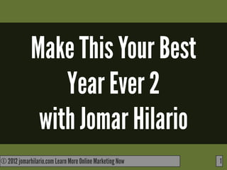 Make This Your Best
                 Year Ever 2
              with Jomar Hilario
© 2012 jomarhilario.com Learn More Online Marketing Now
    11/17/11                                              1
 