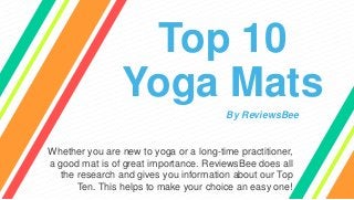 Top 10
Yoga Mats
Whether you are new to yoga or a long-time practitioner,
a good mat is of great importance. ReviewsBee does all
the research and gives you information about our Top
Ten. This helps to make your choice an easy one!
By ReviewsBee
 