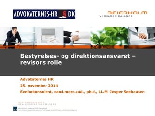 Bestyrelses- og direktionsansvaret – revisors rolle 
Advokaternes HR 
25. november 2014 
Seniorkonsulent, cand.merc.aud., ph.d., LL.M. Jesper Seehausen  