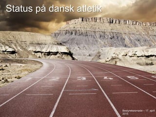 Dansk Atletik Forbund
Status på dansk atletik
Bestyrelsesmøde – 17. april
2015
 