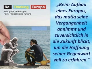 „Beim Aufbau
eines Europas,
das mutig seine
Vergangenheit
annimmt und
zuversichtlich in
die Zukunft blickt,
um die Hoffnun...