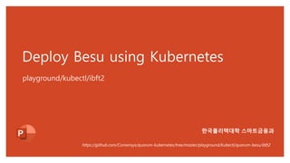 Deploy Besu using Kubernetes
playground/kubectl/ibft2
https://github.com/Consensys/quorum-kubernetes/tree/master/playground/kubectl/quorum-besu/ibft2
한국폴리텍대학 스마트금융과
 