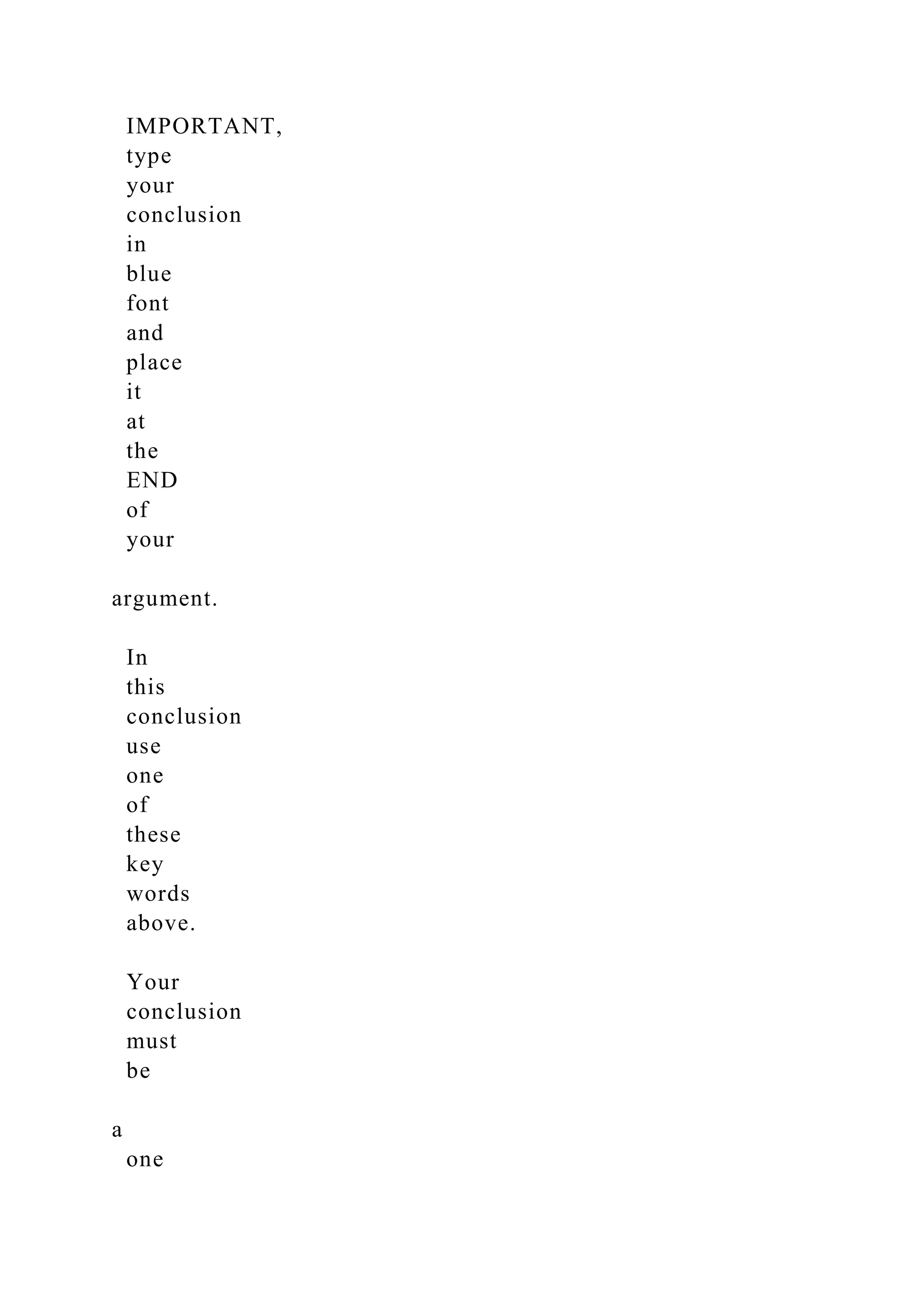 IMPORTANT,
type
your
conclusion
in
blue
font
and
place
it
at
the
END
of
your
argument.
In
this
conclusion
use
one
of
these
key
words
above.
Your
conclusion
must
be
a
one
 