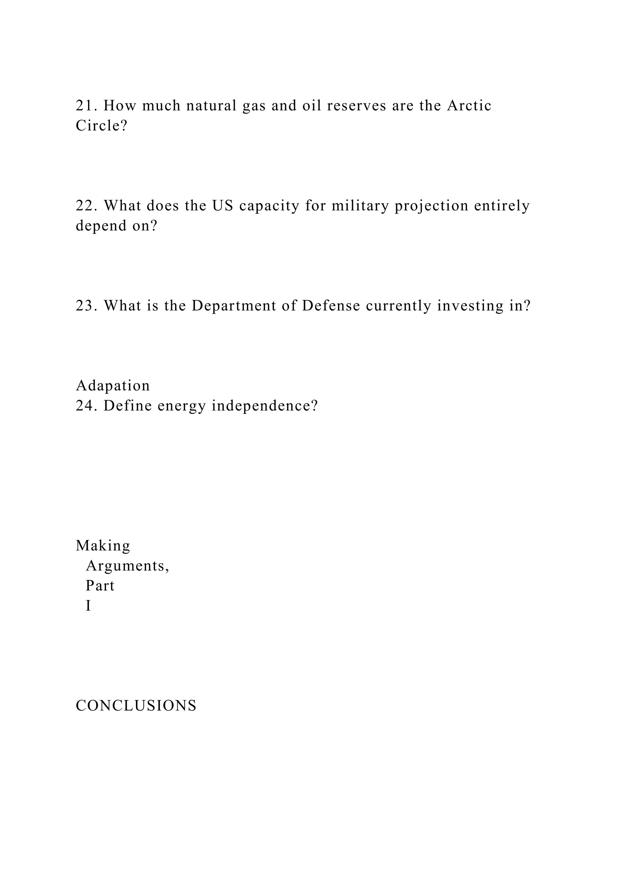 21. How much natural gas and oil reserves are the Arctic
Circle?
22. What does the US capacity for military projection entirely
depend on?
23. What is the Department of Defense currently investing in?
Adapation
24. Define energy independence?
Making
Arguments,
Part
I
CONCLUSIONS
 