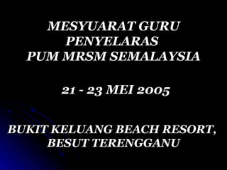 MESYUARAT GURU PENYELARAS  PUM MRSM SEMALAYSIA 21 - 23 MEI 2005 BUKIT KELUANG BEACH RESORT,  BESUT TERENGGANU 