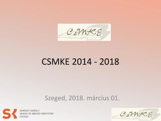 CSMKE 2014 - 2018
Szeged, 2018. március 01.
 