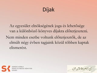 Díjak
Az egyesület elnökségének joga és lehetősége
van a különböző könyves díjakra előterjeszteni.
Nem minden esetbe voltunk előterjesztők, de az
elmúlt négy évben tagjaink közül többen kaptak
elismerést.
 