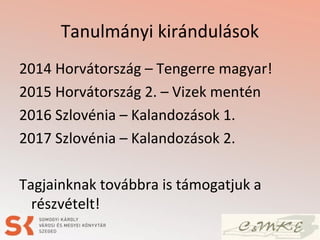 Tanulmányi kirándulások
2014 Horvátország – Tengerre magyar!
2015 Horvátország 2. – Vizek mentén
2016 Szlovénia – Kalandozások 1.
2017 Szlovénia – Kalandozások 2.
Tagjainknak továbbra is támogatjuk a
részvételt!
 