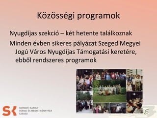 Közösségi programok
Nyugdíjas szekció – két hetente találkoznak
Minden évben sikeres pályázat Szeged Megyei
Jogú Város Nyugdíjas Támogatási keretére,
ebből rendszeres programok
 