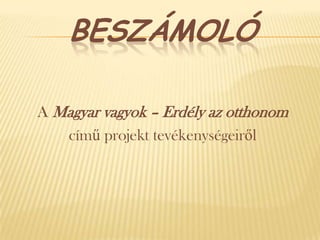 BESZÁMOLÓ
A Magyar vagyok – Erdély az otthonom
című projekt tevékenységeiről
 