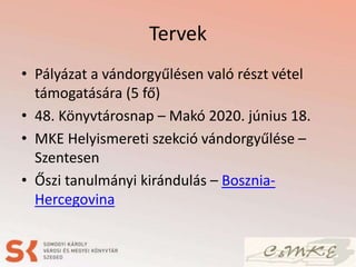 Tervek
• Pályázat a vándorgyűlésen való részt vétel
támogatására (5 fő)
• 48. Könyvtárosnap – Makó 2020. június 18.
• MKE Helyismereti szekció vándorgyűlése –
Szentesen
• Őszi tanulmányi kirándulás – Bosznia-
Hercegovina
 