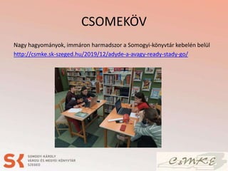 CSOMEKÖV
Nagy hagyományok, immáron harmadszor a Somogyi-könyvtár kebelén belül
http://csmke.sk-szeged.hu/2019/12/adyde-a-avagy-ready-stady-go/
 