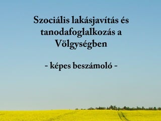 Szociális lakásjavítás és
 tanodafoglalkozás a
     Völgységben

  - képes beszámoló -
 