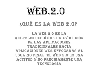 Web.2.0
  ¿Qué es la Web 2.0?
        la Web 2.0 es la
representación de la evolución
      de las aplicaciones
      tradicionales hacia
aplicaciones Web enfocadas al
usuario final. el Web 2.0 es una
 actitud y no precisamente una
           tecnología
 
