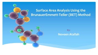 Surface Area Analysis Using the
BrunauerEmmett-Teller (BET) Method
By:
Neveen Atallah
 