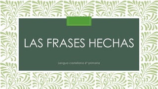 LAS FRASES HECHAS
Lengua castellana 6º primaria
 