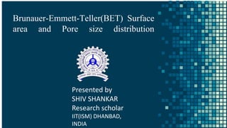 Brunauer-Emmett-Teller(BET) Surface
area and Pore size distribution
Presented by
SHIV SHANKAR
Research scholar
IIT(ISM) DHANBAD,
INDIA
 