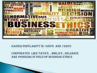 GAINED POPULARITY IN 1980’s AND 1990’s
CORPORATEs LIKE TATA’s , BIRLA’s , RELIANCE
ARE PIONEERS IN FIELD OF BUSINESS ETHICS

 