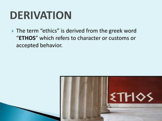 

The term “ethics” is derived from the greek word
“ETHOS” which refers to character or customs or
accepted behavior.

 