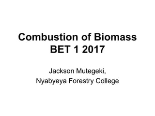 Combustion of Biomass
BET 1 2017
Jackson Mutegeki,
Nyabyeya Forestry College
 