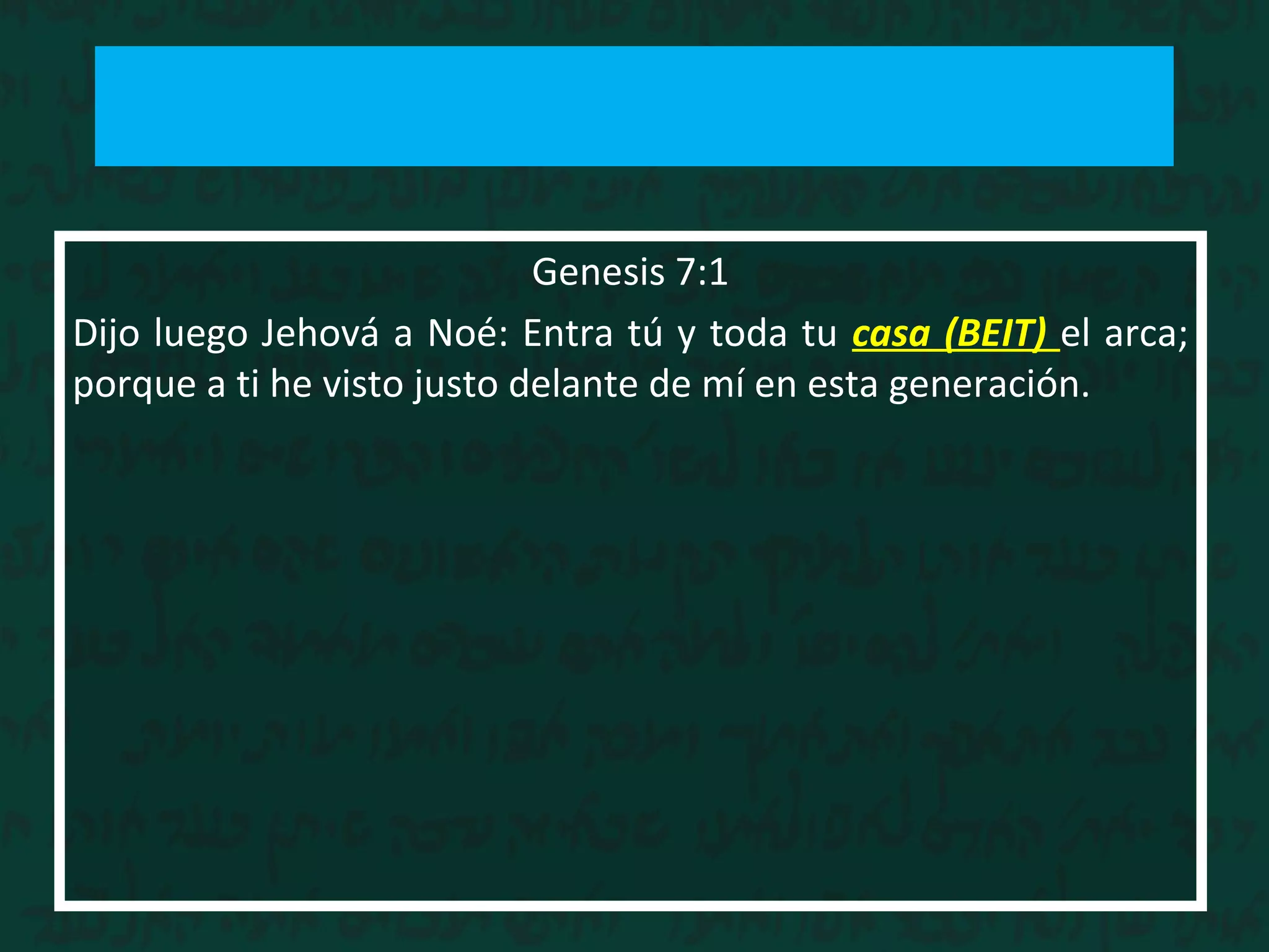 Genesis 7:1
Dijo luego Jehová a Noé: Entra tú y toda tu casa (BEIT) el arca;
porque a ti he visto justo delante de mí en esta generación.
 