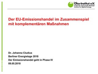 Der EU-Emissionshandel im Zusammenspiel
mit komplementären Maßnahmen
Dr. Johanna Cludius
Berliner Energietage 2018
Der Emissionshandel geht in Phase IV
09.05.2018
 