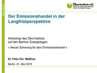 www.oeko.de
Der Emissionshandel in der
Langfristperspektive
Workshop des Öko-Instituts
auf den Berliner Energietagen
» Neuer Schwung für den Emissionshandel «
Dr. Felix Chr. Matthes
Berlin, 21. Mai 2019
 