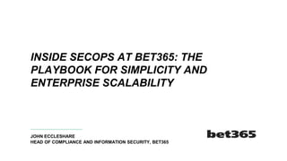 JOHN ECCLESHARE
HEAD OF COMPLIANCE AND INFORMATION SECURITY, BET365
INSIDE SECOPS AT BET365: THE
PLAYBOOK FOR SIMPLICITY AND
ENTERPRISE SCALABILITY
 