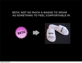 BETA: NOT SO MUCH A BADGE TO WEAR
                       AS SOMETHING TO FEEL COMFORTABLE IN




                                                    TA
                                                    BE
                                             BETA




Saturday, 8 May 2010
 