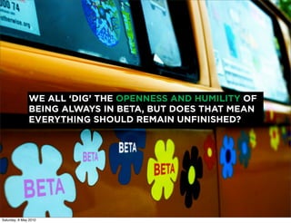 WE ALL ‘DIG’ THE OPENNESS AND HUMILITY OF
               BEING ALWAYS IN BETA, BUT DOES THAT MEAN
               EVERYTHING SHOULD REMAIN UNFINISHED?




Saturday, 8 May 2010
 