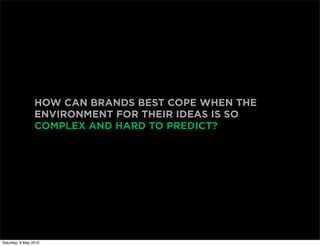 HOW CAN BRANDS BEST COPE WHEN THE
                 ENVIRONMENT FOR THEIR IDEAS IS SO
                 COMPLEX AND HARD TO PREDICT?




Saturday, 8 May 2010
 