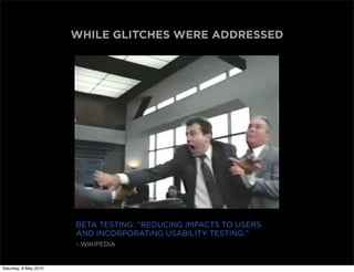 WHILE GLITCHES WERE ADDRESSED




                       BETA TESTING: “REDUCING IMPACTS TO USERS
                       AND INCORPORATING USABILITY TESTING."
                       - WIKIPEDIA


Saturday, 8 May 2010
 