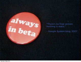 “There's no final version.
                       Nothing is static.”

                       - Google System blog, 2007




Saturday, 8 May 2010
 