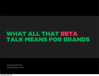 WHAT ALL THAT BETA
         TALK MEANS FOR BRANDS



          @andywhitlock
          nowincolour.com


Saturday, 8 May 2010
 