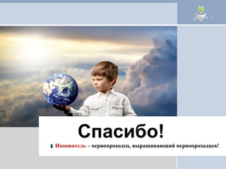 Спасибо ! Иннователь  – первопроходец, выращивающий первопроходцев! 