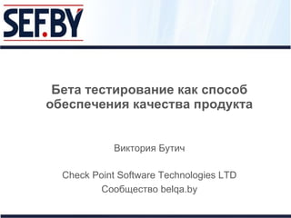 Бета тестирование как способ обеспечения качества продукта Виктория Бутич Check Point Software Technologies LTD Сообщество  belqa.by 