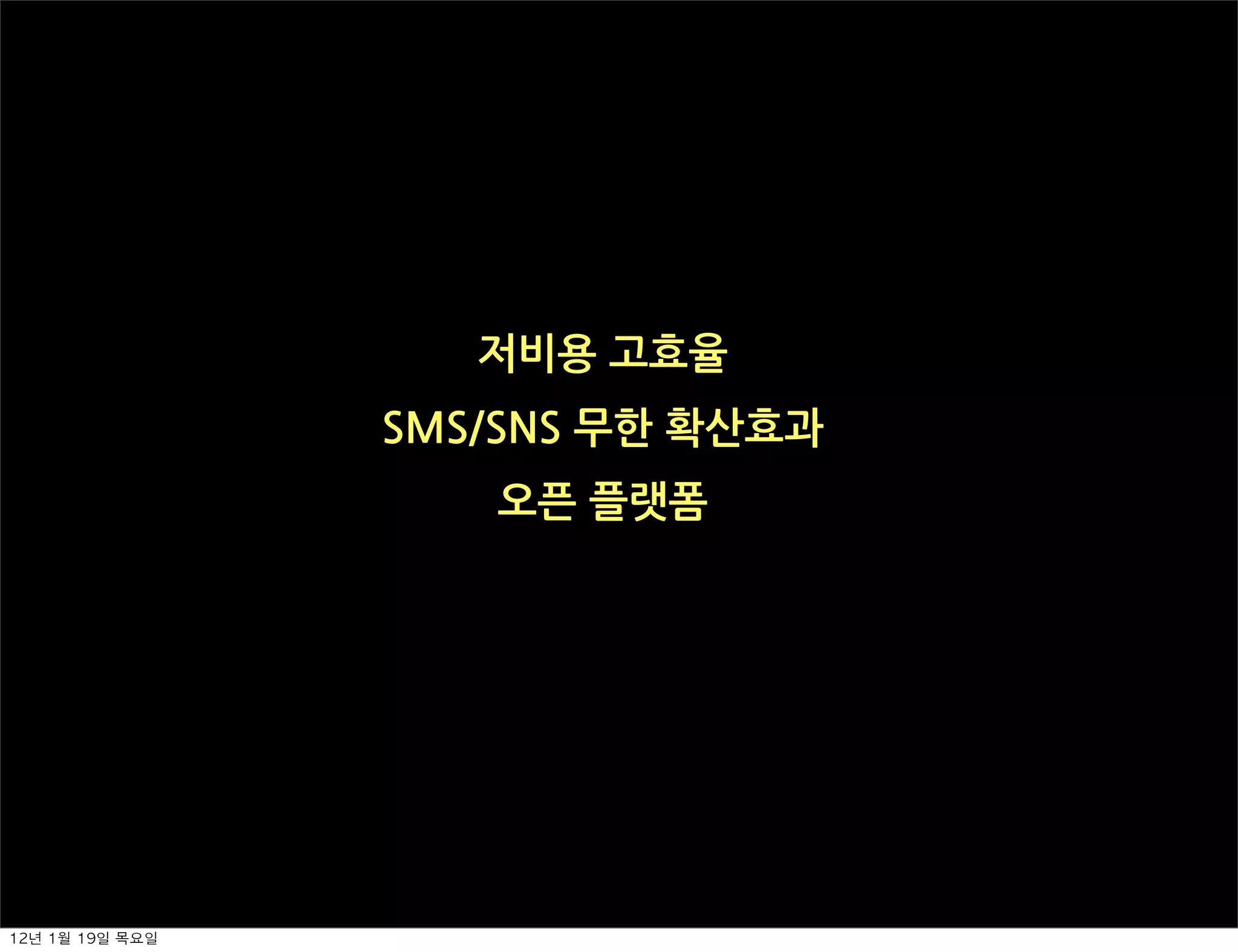 저비용고효율
                    SMS/SNS무한확산효과
                           오픈플랫폼




12년	 1월	 19일	 목요일
 