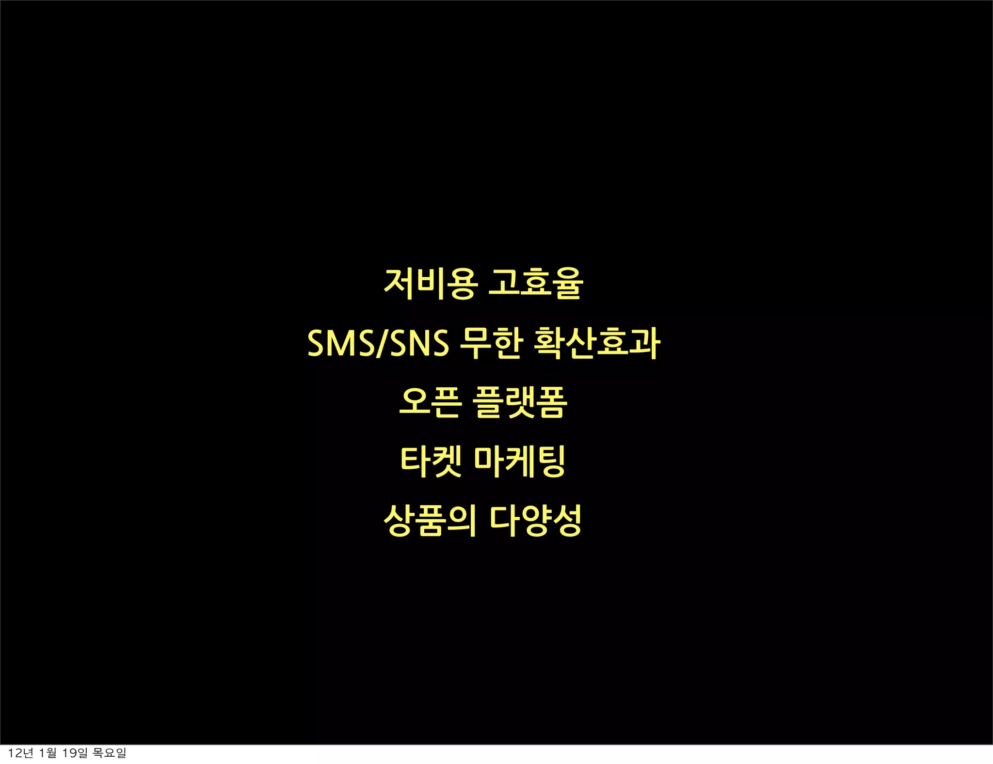 저비용고효율
                    SMS/SNS무한확산효과
                           오픈플랫폼
                           타켓마케팅
                          상품의다양성




12년	 1월	 19일	 목요일
 