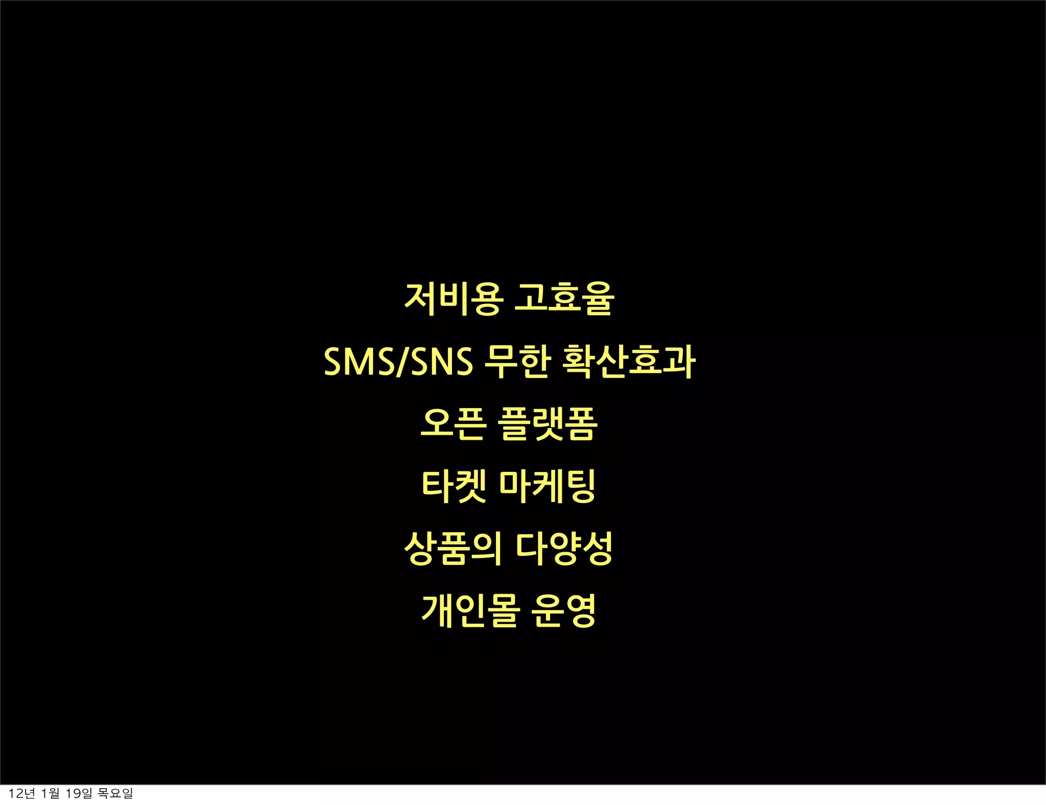 저비용고효율
                    SMS/SNS무한확산효과
                           오픈플랫폼
                           타켓마케팅
                          상품의다양성
                           개인몰운영



12년	 1월	 19일	 목요일
 