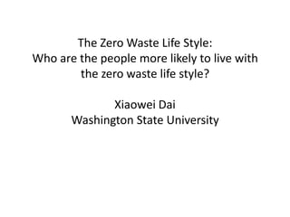 The Zero Waste Life Style:
Who are the people more likely to live with
        the zero waste life style?

              Xiaowei Dai
       Washington State University
 