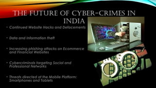 • Continued Website Hacks and Defacements
• Data and Information theft
• Increasing phishing attacks on Ecommerce
and Financial Websites
• Cybercriminals targeting Social and
Professional Networks
• Threats directed at the Mobile Platform:
Smartphones and Tablets
The FuTure oF Cyber-Crimes in
india
 