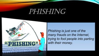 PHISHING
Phishing is just one of the
many frauds on the Internet,
trying to fool people into parting
with their money.
 