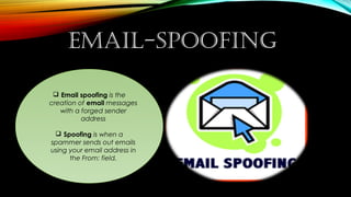 EMAIL-SPOOFING
 Email spoofing is the
creation of email messages
with a forged sender
address
 Spoofing is when a
spammer sends out emails
using your email address in
the From: field.
 