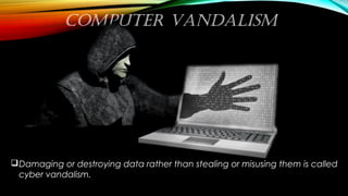 COMPUTER VANDALISM
Damaging or destroying data rather than stealing or misusing them is called
cyber vandalism.
 