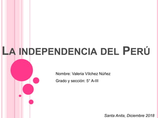 LA INDEPENDENCIA DEL PERÚ
Nombre: Valeria Vílchez Núñez
Grado y sección: 5° A-III
Santa Anita, Diciembre 2018
 