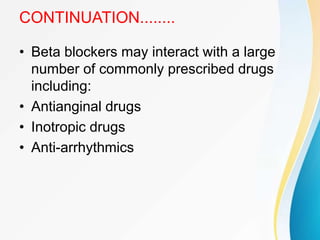 CONTINUATION........
• Beta blockers may interact with a large
number of commonly prescribed drugs
including:
• Antianginal drugs
• Inotropic drugs
• Anti-arrhythmics
 