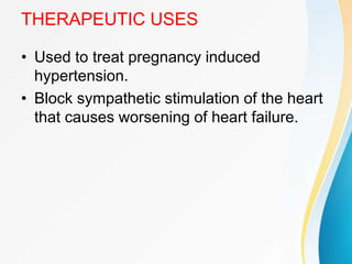 THERAPEUTIC USES
• Used to treat pregnancy induced
hypertension.
• Block sympathetic stimulation of the heart
that causes worsening of heart failure.
 