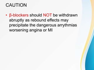 CAUTION
• β-blockers should NOT be withdrawn
abruptly as rebound effects may
precipitate the dangerous arrythmias
worsening angina or MI
 