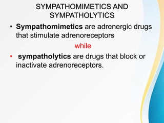 SYMPATHOMIMETICS AND
SYMPATHOLYTICS
• Sympathomimetics are adrenergic drugs
that stimulate adrenoreceptors
while
• sympatholytics are drugs that block or
inactivate adrenoreceptors.
 